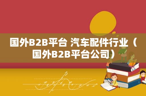 国外B2B平台 汽车配件行业（国外B2B平台公司）