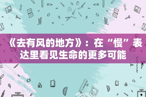 《去有风的地方》：在“慢”表达里看见生命的更多可能