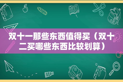 双十一那些东西值得买（双十二买哪些东西比较划算）