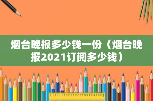 烟台晚报多少钱一份（烟台晚报2021订阅多少钱）