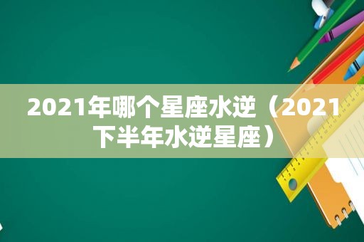 2021年哪个星座水逆（2021下半年水逆星座）