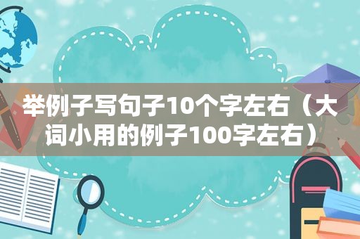 举例子写句子10个字左右（大词小用的例子100字左右）