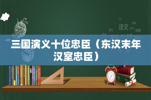 三国演义十位忠臣（东汉末年汉室忠臣）