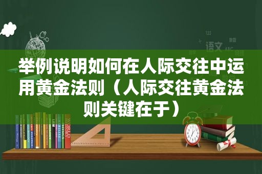 举例说明如何在人际交往中运用黄金法则（人际交往黄金法则关键在于）