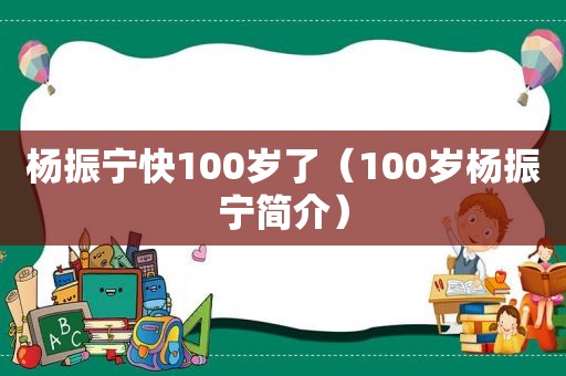 杨振宁快100岁了（100岁杨振宁简介）