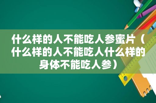 什么样的人不能吃人参蜜片（什么样的人不能吃人什么样的身体不能吃人参）