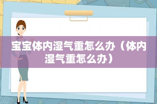 宝宝体内湿气重怎么办（体内湿气重怎么办）