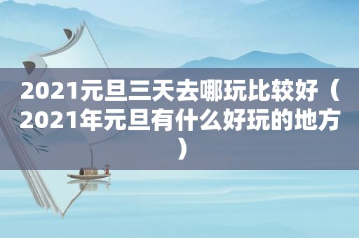 2021元旦三天去哪玩比较好（2021年元旦有什么好玩的地方）