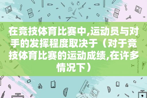 在竞技体育比赛中,运动员与对手的发挥程度取决于（对于竞技体育比赛的运动成绩,在许多情况下）