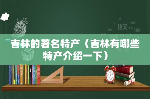 吉林的著名特产（吉林有哪些特产介绍一下）