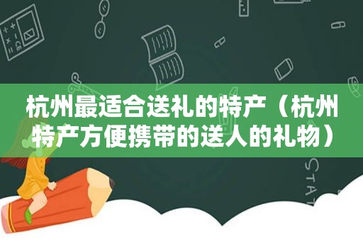 杭州最适合送礼的特产（杭州特产方便携带的送人的礼物）