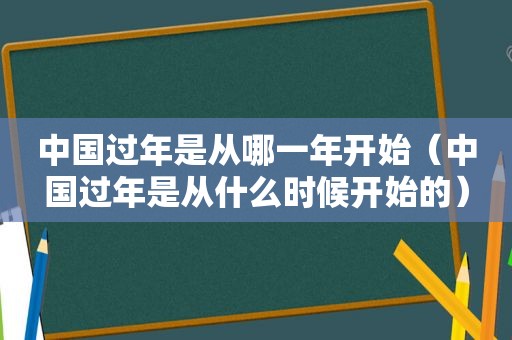 中国过年是从哪一年开始（中国过年是从什么时候开始的）