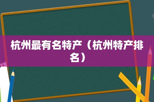 杭州最有名特产（杭州特产排名）