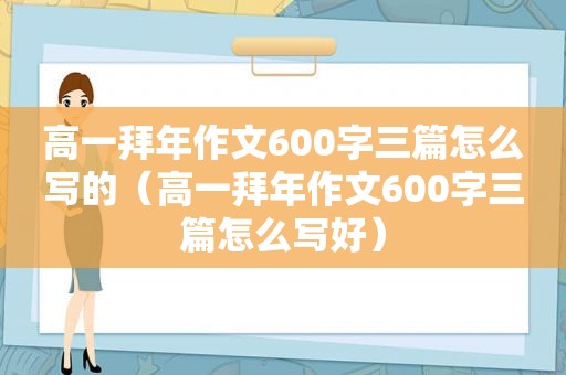 高一拜年作文600字三篇怎么写的（高一拜年作文600字三篇怎么写好）