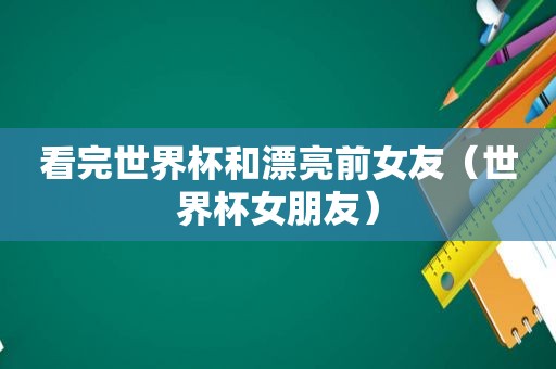 看完世界杯和漂亮前女友（世界杯女朋友）