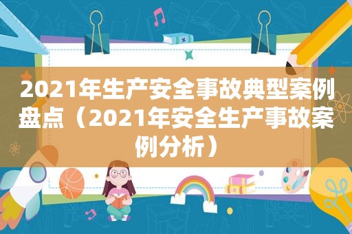 2021年生产安全事故典型案例盘点（2021年安全生产事故案例分析）