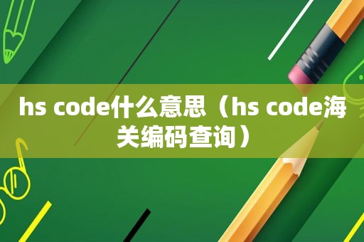 hs code什么意思（hs code海关编码查询）