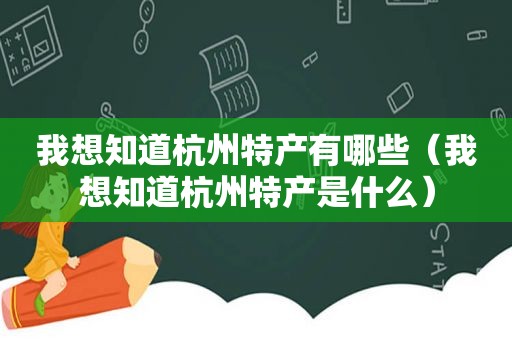 我想知道杭州特产有哪些（我想知道杭州特产是什么）