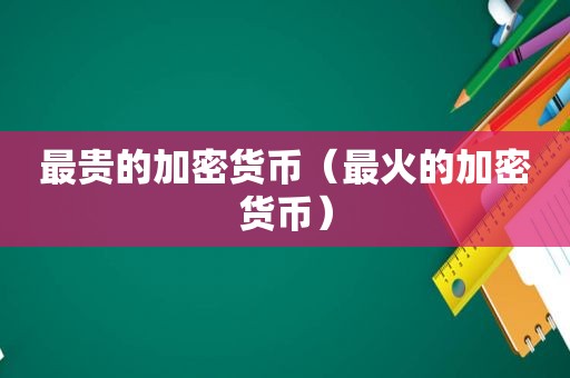 最贵的加密货币（最火的加密货币）