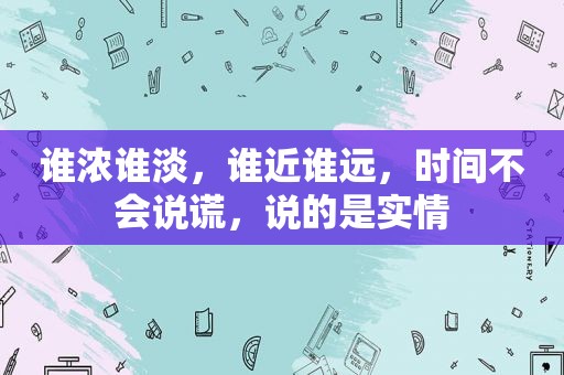 谁浓谁淡，谁近谁远，时间不会说谎，说的是实情