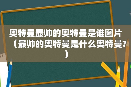 奥特曼最帅的奥特曼是谁图片（最帅的奥特曼是什么奥特曼?）