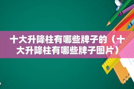 十大升降柱有哪些牌子的（十大升降柱有哪些牌子图片）