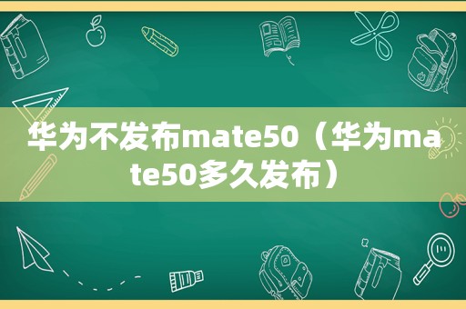 华为不发布mate50（华为mate50多久发布）