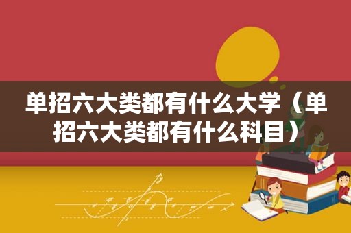 单招六大类都有什么大学（单招六大类都有什么科目）