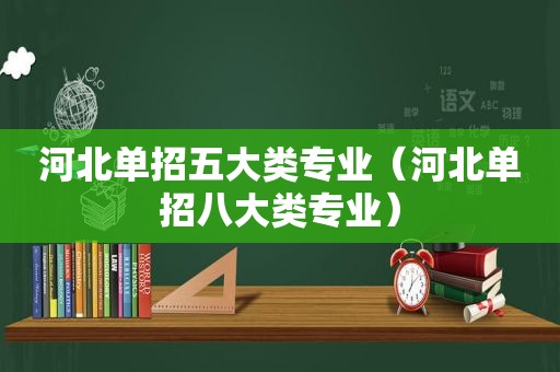 河北单招五大类专业（河北单招八大类专业）