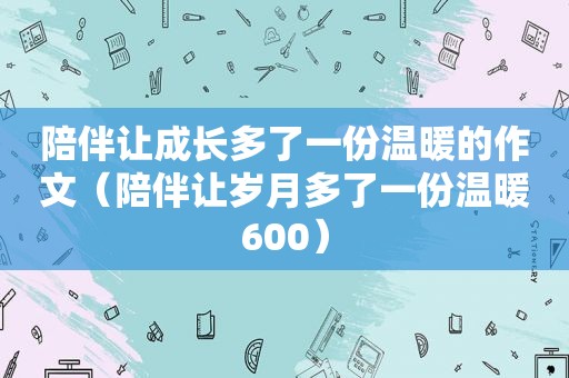 陪伴让成长多了一份温暖的作文（陪伴让岁月多了一份温暖600）