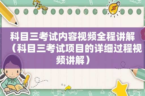 科目三考试内容视频全程讲解（科目三考试项目的详细过程视频讲解）