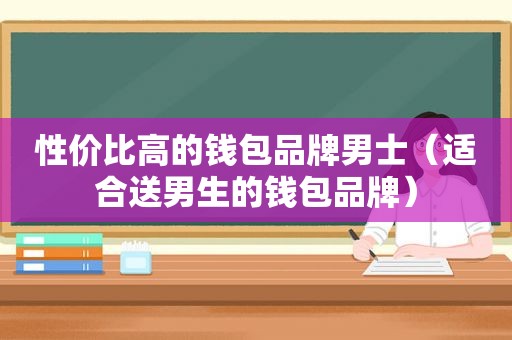 性价比高的钱包品牌男士（适合送男生的钱包品牌）