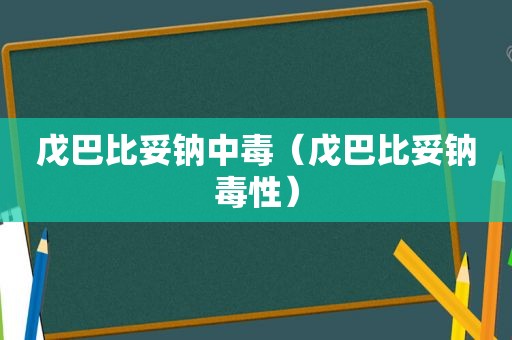 戊巴比妥钠中毒（戊巴比妥钠毒性）