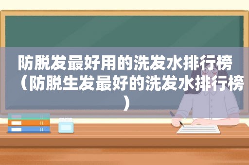 防脱发最好用的洗发水排行榜（防脱生发最好的洗发水排行榜）