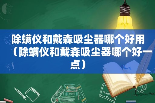 除螨仪和戴森吸尘器哪个好用（除螨仪和戴森吸尘器哪个好一点）