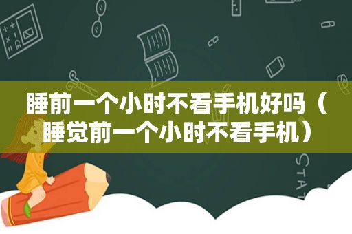 睡前一个小时不看手机好吗（睡觉前一个小时不看手机）