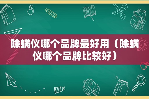 除螨仪哪个品牌最好用（除螨仪哪个品牌比较好）