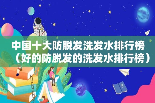 中国十大防脱发洗发水排行榜（好的防脱发的洗发水排行榜）