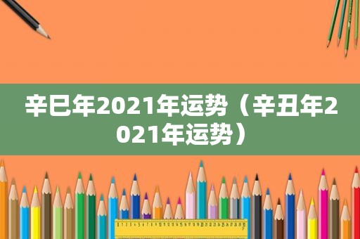 辛巳年2021年运势（辛丑年2021年运势）