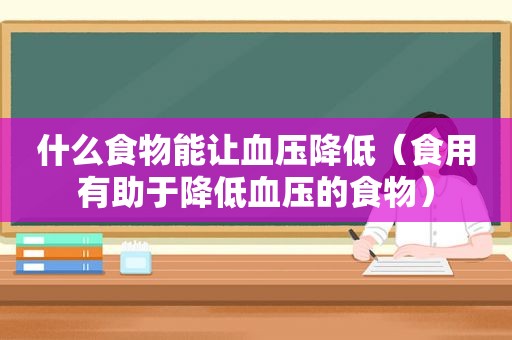 什么食物能让血压降低（食用有助于降低血压的食物）