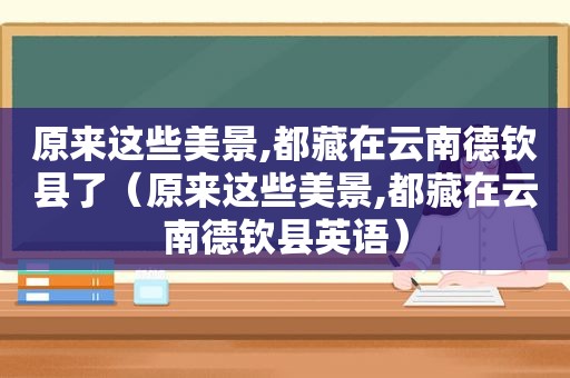 原来这些美景,都藏在云南德钦县了（原来这些美景,都藏在云南德钦县英语）