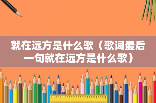 就在远方是什么歌（歌词最后一句就在远方是什么歌）