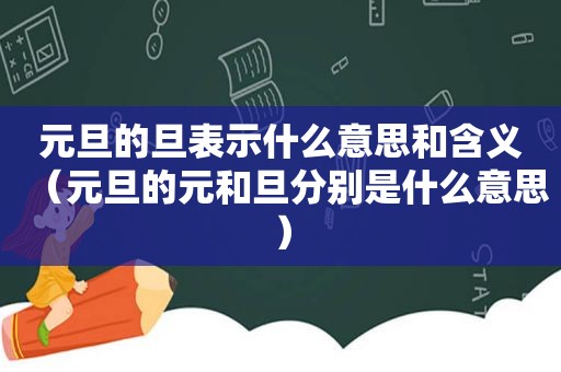 元旦的旦表示什么意思和含义（元旦的元和旦分别是什么意思）