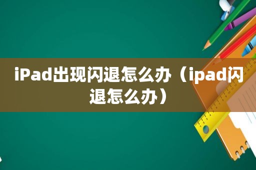 iPad出现闪退怎么办（ipad闪退怎么办）