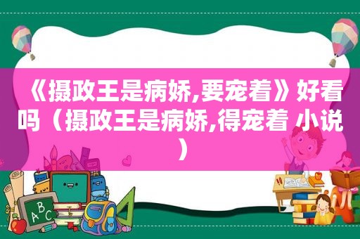 《摄政王是病娇,要宠着》好看吗（摄政王是病娇,得宠着 小说）