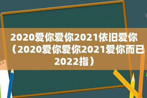 2020爱你爱你2021依旧爱你（2020爱你爱你2021爱你而已2022指）