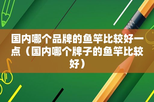 国内哪个品牌的鱼竿比较好一点（国内哪个牌子的鱼竿比较好）