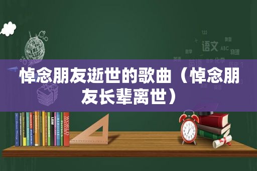 悼念朋友逝世的歌曲（悼念朋友长辈离世）