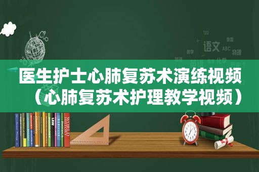 医生护士心肺复苏术演练视频（心肺复苏术护理教学视频）