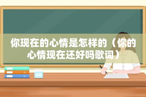 你现在的心情是怎样的（你的心情现在还好吗歌词）